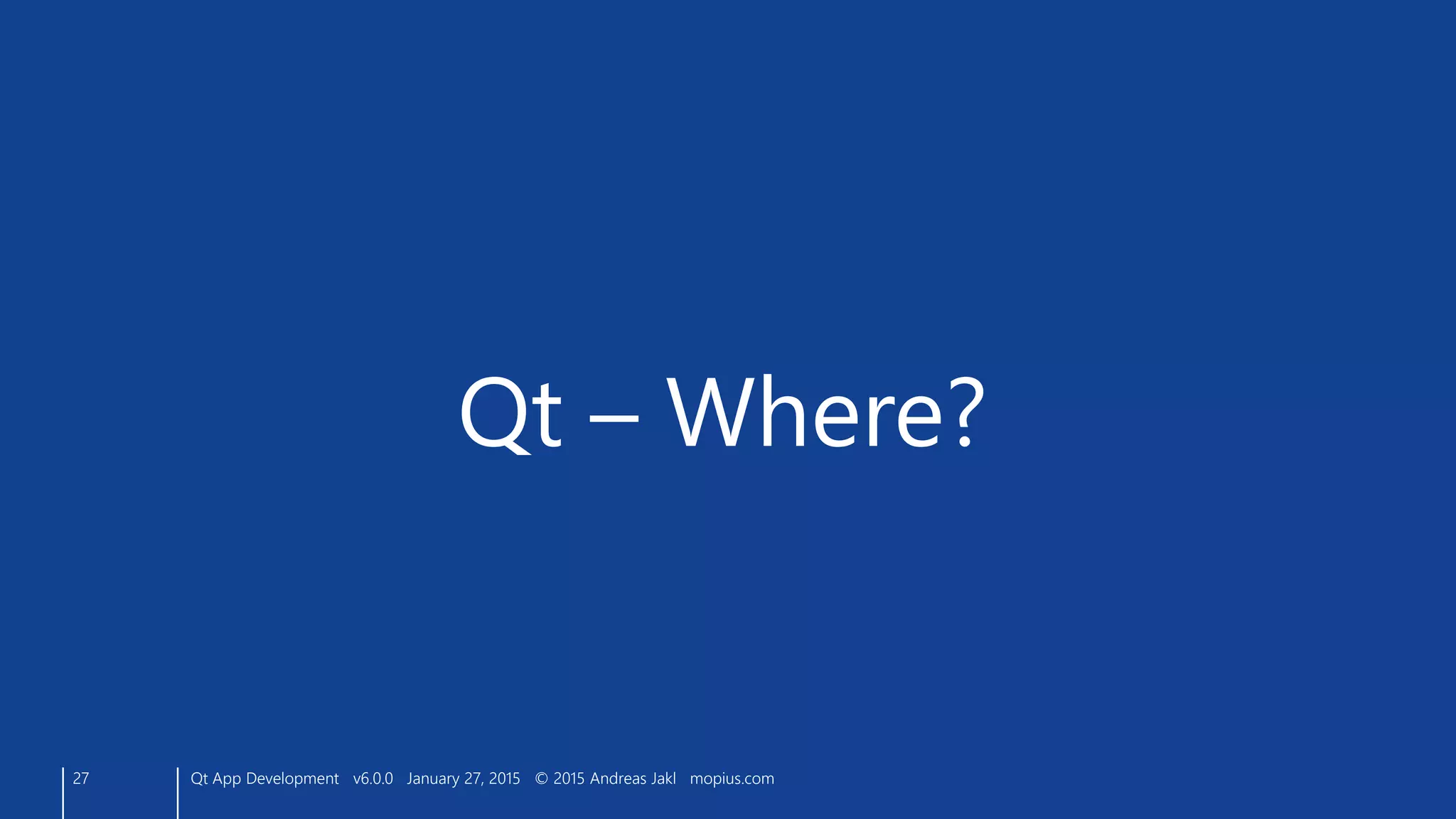 27
Qt – Where?
Qt App Development v6.0.0 January 27, 2015 © 2015 Andreas Jakl mopius.com
 