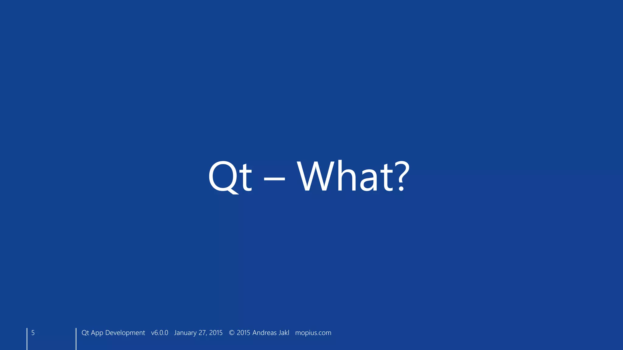 5
Qt – What?
Qt App Development v6.0.0 January 27, 2015 © 2015 Andreas Jakl mopius.com
 