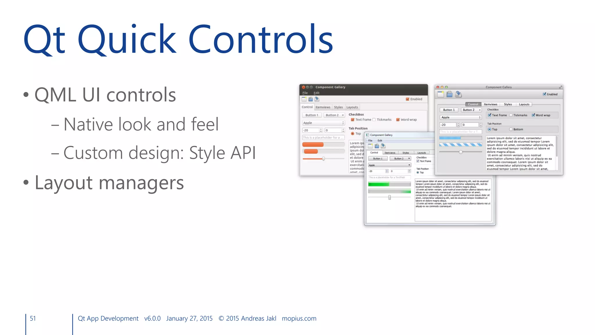 Qt Quick Controls
51 Qt App Development v6.0.0 January 27, 2015 © 2015 Andreas Jakl mopius.com
• QML UI controls
– Native look and feel
– Custom design: Style API
• Layout managers
 