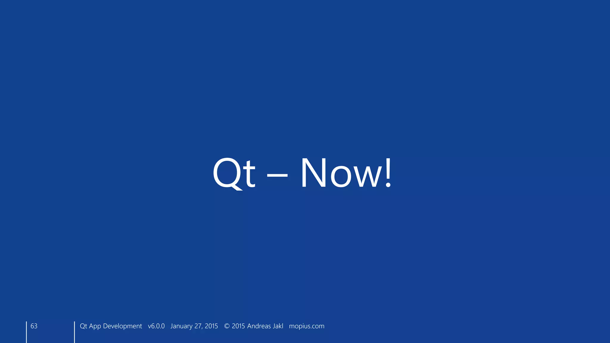 63
Qt – Now!
Qt App Development v6.0.0 January 27, 2015 © 2015 Andreas Jakl mopius.com
 