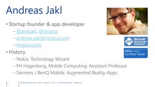 Andreas Jakl
• Startup founder & app developer
– @andijakl, @mopius
– andreas.jakl@mopius.com
– mopius.com
• History
– Nokia: Technology Wizard
– FH Hagenberg, Mobile Computing: Assistant Professor
– Siemens / BenQ Mobile: Augmented Reality-Apps
2 Qt App Development v6.0.0 January 27, 2015 © 2015 Andreas Jakl mopius.com
 