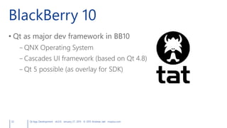 BlackBerry 10
• Qt as major dev framework in BB10
– QNX Operating System
– Cascades UI framework (based on Qt 4.8)
– Qt 5 possible (as overlay for SDK)
32 Qt App Development v6.0.0 January 27, 2015 © 2015 Andreas Jakl mopius.com
 