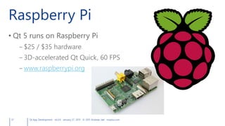 Raspberry Pi
• Qt 5 runs on Raspberry Pi
– $25 / $35 hardware
– 3D-accelerated Qt Quick, 60 FPS
– www.raspberrypi.org
37 Qt App Development v6.0.0 January 27, 2015 © 2015 Andreas Jakl mopius.com
 