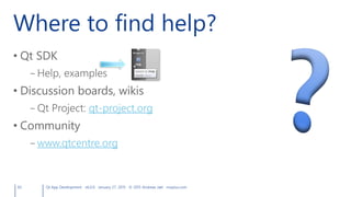 Where to find help?
• Qt SDK
– Help, examples
• Discussion boards, wikis
– Qt Project: qt-project.org
• Community
– www.qtcentre.org
65 Qt App Development v6.0.0 January 27, 2015 © 2015 Andreas Jakl mopius.com
 