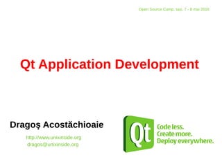 Qt Application Development
Dragoş Acostăchioaie
http://www.unixinside.org
dragos@unixinside.org
Open Source Camp, Iași, 7 - 8 mai 2016
 