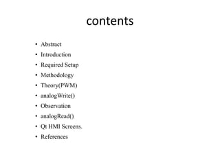 contents
• Abstract
• Introduction
• Required Setup
• Methodology
• Theory(PWM)
• analogWrite()
• Observation
• analogRead()
• Qt HMI Screens.
• References
 