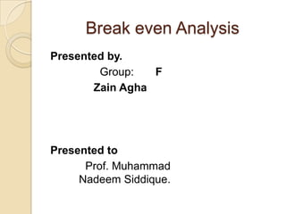 Break even Analysis
Presented by.
Group: F
Zain Agha
Presented to
Prof. Muhammad
Nadeem Siddique.
 