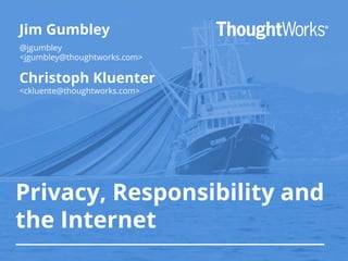 Jim Gumbley 
@jgumbley 
<jgumbley@thoughtworks.com> 
Christoph Kluenter 
<ckluente@thoughtworks.com> 
Privacy, Responsibility and 
the Internet 
 