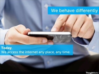 We behave diﬀerently




Today,
We access the internet any place, any time.
 