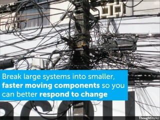 Break large systems into smaller,
faster moving components so you
can better respond to change
 