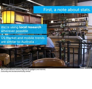 First, a note about stats.

We’re using local research
wherever possible
US market and mobile trends
are similar to Australia

http://www.ﬂickr.com/photos/avlxyz/308574017

We’re both aﬄuent nations, big love for gadgets and internet.
Culturally and socioeconomically similar.

 