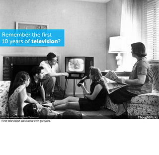 Remember the ﬁrst
10 years of television?

http://en.wikipedia.org/wiki/Television

First television was radio with pictures.

 