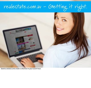 realestate.com.au - Getting it right.

‘Name of referenced work’, Author/source/URL, date.

Search, browse and create a shortlist in your lunch hour.

 