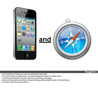 and

- not an either/or choice, you can use both (native and web)
- use native where it makes sense, use web components where it makes sense
-> compromise between the laser and cover your bases strategies
- there are frameworks out there to help do this (eg. PhoneGap/Cordova, Titanium/Kony)
-> but don’t want to lock yourself in

 