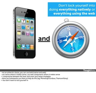 Don’t lock yourself into
doing everything natively or
everything using the web

and

- not an either/or choice, you can use both (native and web)
- use native where it makes sense, use web components where it makes sense
-> compromise between the laser and cover your bases strategies
- there are frameworks out there to help do this (eg. PhoneGap/Cordova, Titanium/Kony)
-> but don’t want to lock yourself in

 