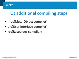 Qt additional compiling steps
• moc(Meta-Object compiler)
• uic(User Interface compiler)
• rcc(Resources compiler)
 