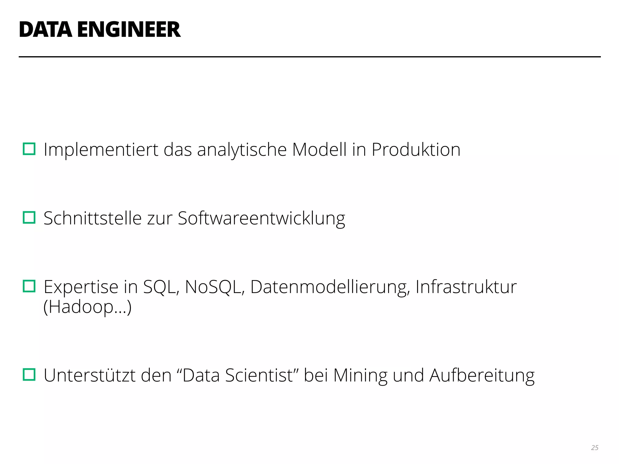 DATA ENGINEER
!
!
▫︎Implementiert das analytische Modell in Produktion
!
▫︎Schnittstelle zur Softwareentwicklung
!
▫︎Expertise in SQL, NoSQL, Datenmodellierung, Infrastruktur
(Hadoop...)
!
▫︎Unterstützt den “Data Scientist” bei Mining und Aufbereitung
25
 
