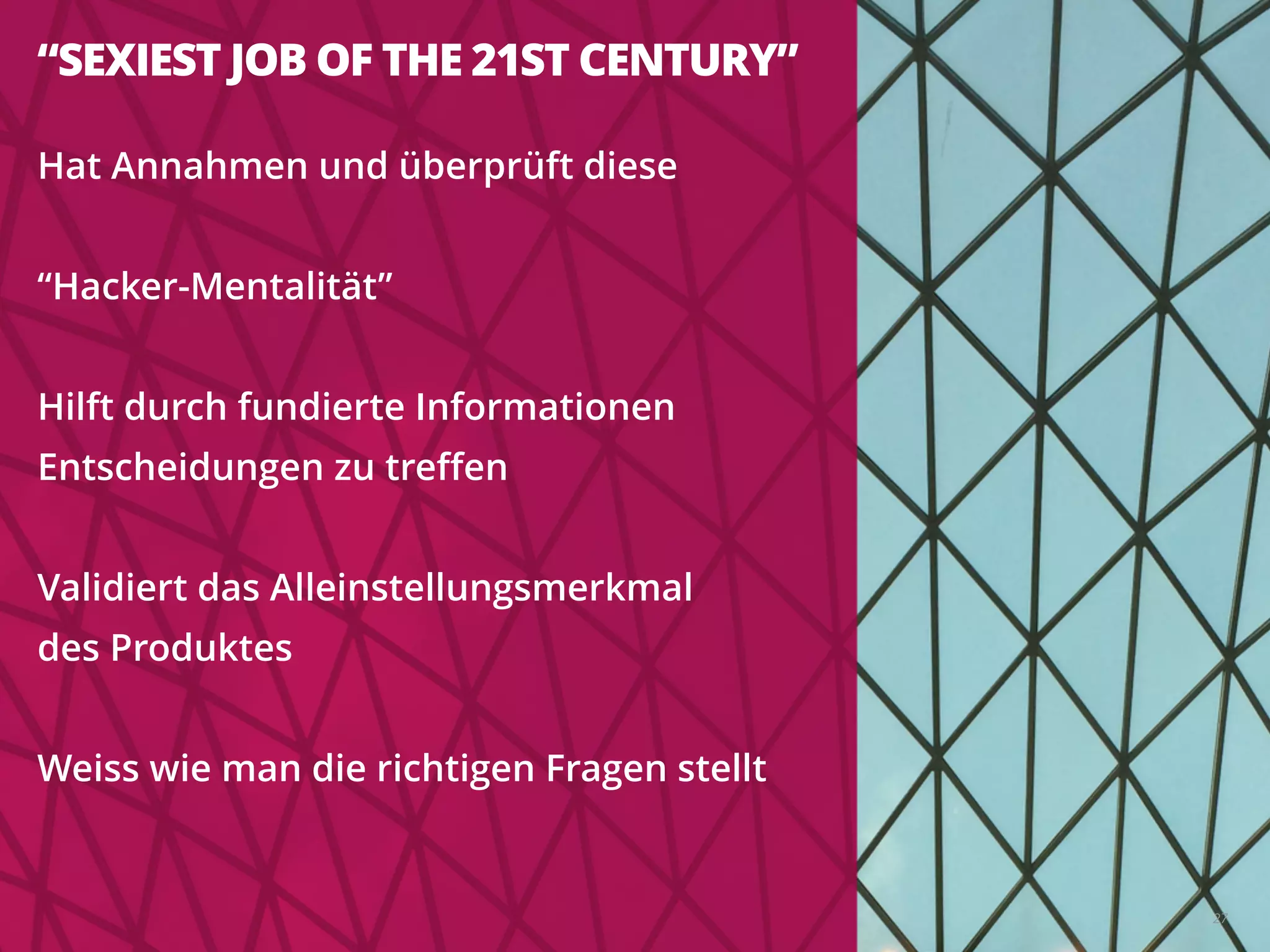 “SEXIEST JOB OF THE 21ST CENTURY”
Hat Annahmen und überprüft diese
!
“Hacker-Mentalität”
!
Hilft durch fundierte Informationen
Entscheidungen zu treﬀen
!
Validiert das Alleinstellungsmerkmal
des Produktes
!
Weiss wie man die richtigen Fragen stellt
27
 