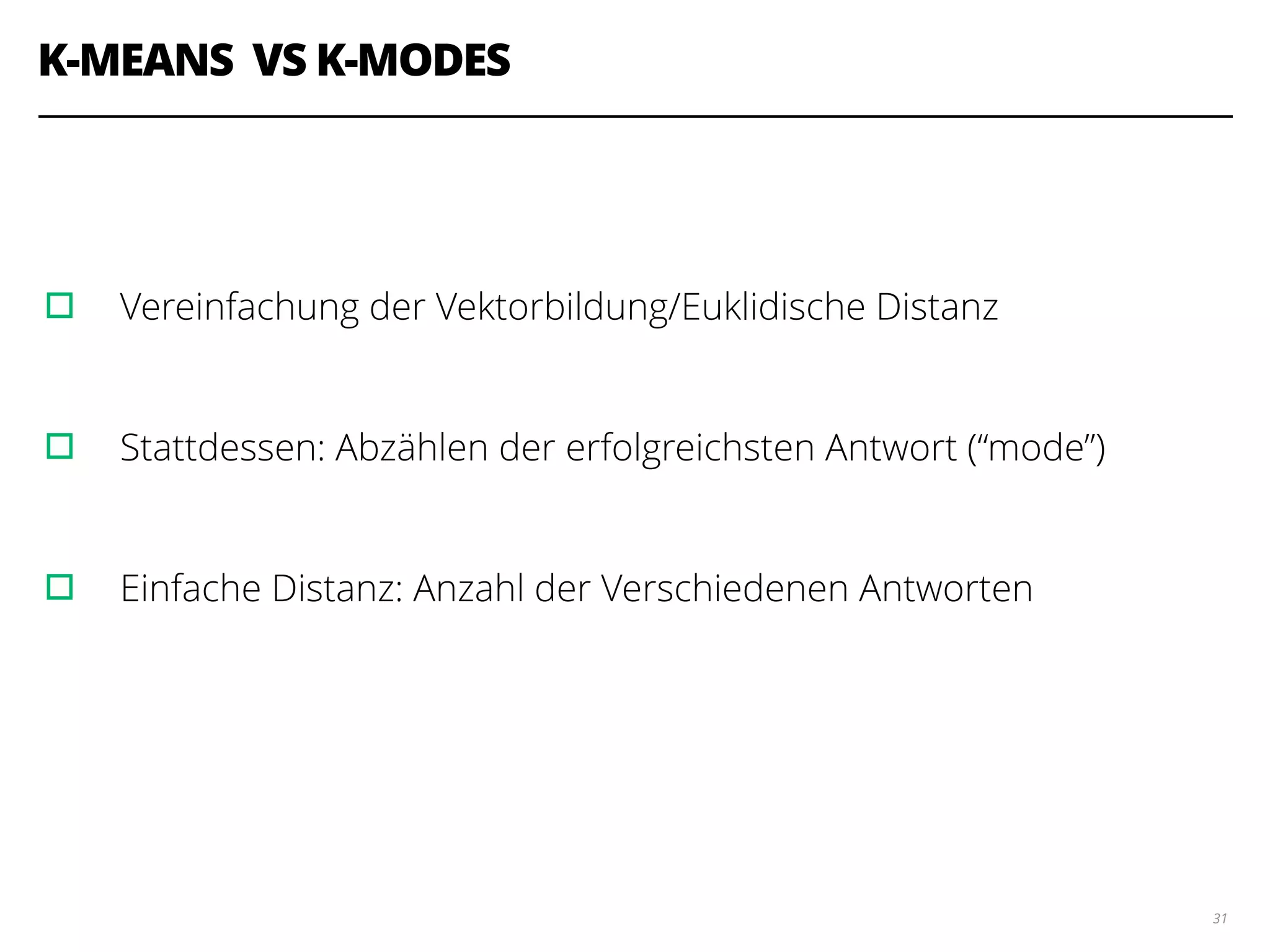 K-MEANS VS K-MODES
!
!
▫︎ Vereinfachung der Vektorbildung/Euklidische Distanz
!
▫︎ Stattdessen: Abzählen der erfolgreichsten Antwort (“mode”)
!
▫︎ Einfache Distanz: Anzahl der Verschiedenen Antworten
31
 