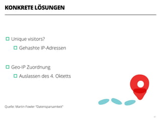 KONKRETE LÖSUNGEN
!
!
▫︎Unique visitors?
▫︎Gehashte IP-Adressen
!
▫︎Geo-IP Zuordnung
▫︎Auslassen des 4. Oktetts
!
!
!
Quelle: Martin Fowler “Datensparsamkeit”
42
 