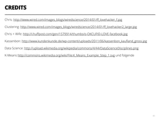 CREDITS
Chris: http://www.wired.com/images_blogs/wiredscience/2014/01/ﬀ_lovehacker_f.jpg
Clustering: http://www.wired.com/images_blogs/wiredscience/2014/01/ﬀ_lovehacker2_large.jpg
Chris + Wife: http://i.huﬀpost.com/gen/1579914/thumbs/o-OKCUPID-LOVE-facebook.jpg
Kassenbon: http://www.kundenkunde.de/wp-content/uploads/2011/06/kassenbon_kauﬂand_gross.jpg
Data Science: http://upload.wikimedia.org/wikipedia/commons/4/44/DataScienceDisciplines.png
K-Means http://commons.wikimedia.org/wiki/File:K_Means_Example_Step_1.svg und folgende
45
 
