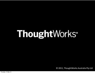 ©	
  2011,	
  ThoughtWorks	
  Australia	
  Pty	
  Ltd
Monday, 14 May 12
 