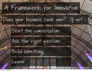 A Framework for Innovation
   Does your business have one? If not...

                    Start the conversation
         ...