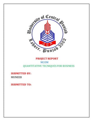 PROJECT REPORT
MCOM
QUANTITATIVE TECNIQUES FOR BUSINESS
SUBMITTED BY:
MUNEEB
SUBMITTED TO:
 