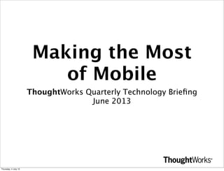 Making the Most
of Mobile
ThoughtWorks Quarterly Technology Brieﬁng
June 2013
Thursday, 4 July 13
 