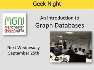 Geek Night
An	
  introducKon	
  to	
  	
  

Graph	
  Databases	
  
Next	
  Wednesday	
  
	
  September	
  25th	
  	
  

 