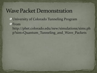 University of Colorado Tunneling Program
From
http://phet.colorado.edu/new/simulations/sims.ph
p?sim=Quantum_Tunneling_and_Wave_Packets
 