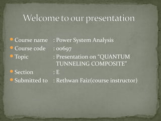 Course name : Power System Analysis
Course code : 00697
Topic : Presentation on “QUANTUM
TUNNELING COMPOSITE”
Section : E
Submitted to : Rethwan Faiz(course instructor)
 