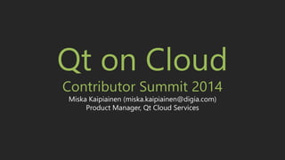 Copyright © 2014, Digia, Plc.
All rights reserved
Qt on Cloud
Contributor Summit 2014
Miska Kaipiainen (miska.kaipiainen@digia.com)
Product Manager, Qt Cloud Services
 