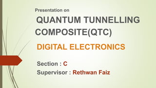 DIGITAL ELECTRONICS
Presentation on
QUANTUM TUNNELLING
COMPOSITE(QTC)
Section : C
Supervisor : Rethwan Faiz
 