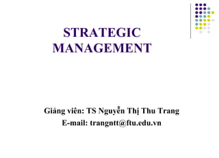 STRATEGIC
MANAGEMENT
Giảng viên: TS Nguyễn Thị Thu Trang
E-mail: trangntt@ftu.edu.vn
 