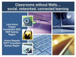 Classrooms without Walls....
   social, networked, connected learning



   Lena Arena
     Project
Coordinator DER-
  NSW Sydney
     Region

Ariane Skapetis
R/ICT Consultant
 Sydney Region
 
