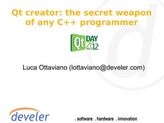 Qt creator: the secret weapon
   of any C++ programmer




  Luca Ottaviano (lottaviano@develer.com)
 