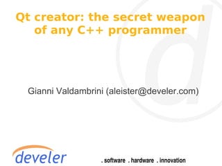 Qt creator: the secret weapon
   of any C++ programmer




 Gianni Valdambrini (aleister@develer.com)
 