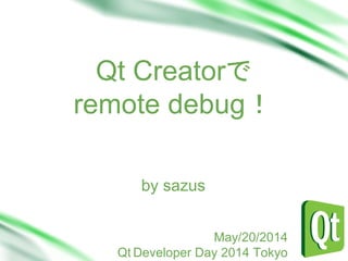 Qt Creatorで
remote debug！
Sub Head
by sazus
May/20/2014
Qt Developer Day 2014 Tokyo
 
