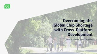 Overcoming the
Global Chip Shortage
with Cross-Platform
Development
Peter Schneider @ Qt Company
19.10.2021
 