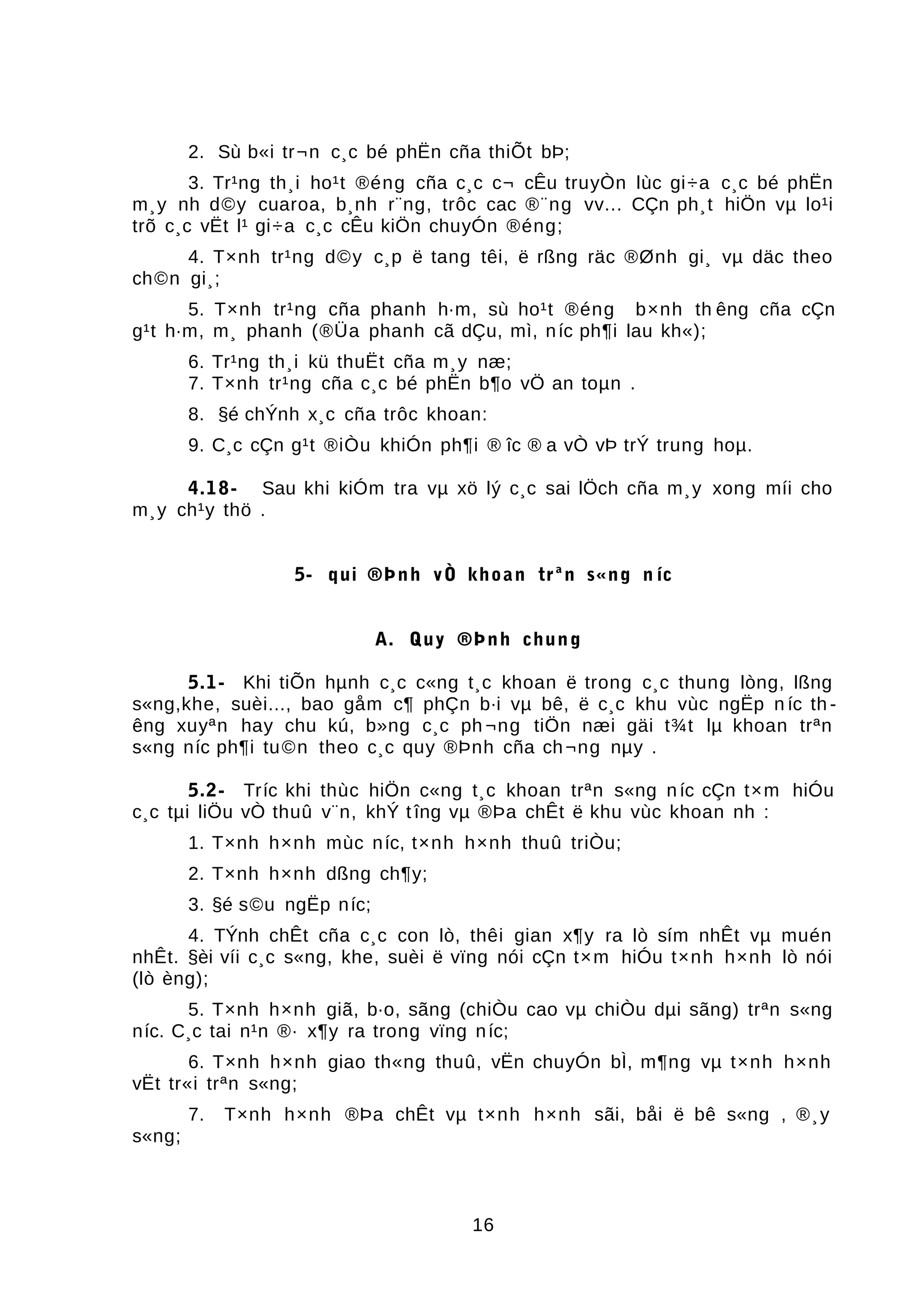 2. Sù b«i tr¬n c¸c bé phËn cña thiÕt bÞ;
3. Tr¹ng th¸i ho¹t ®éng cña c¸c c¬ cÊu truyÒn lùc gi÷a c¸c bé phËn
m¸y nh d©y cuaroa, b¸nh r¨ng, trôc cac ®¨ng vv... CÇn ph¸t hiÖn vµ lo¹i
trõ c¸c vËt l¹ gi÷a c¸c cÊu kiÖn chuyÓn ®éng;
4. T×nh tr¹ng d©y c¸p ë tang têi, ë rßng räc ®Ønh gi¸ vµ däc theo
ch©n gi¸;
5. T×nh tr¹ng cña phanh h·m, sù ho¹t ®éng b×nh th êng cña cÇn
g¹t h·m, m¸ phanh (®Üa phanh cã dÇu, mì, níc ph¶i lau kh«);
6. Tr¹ng th¸i kü thuËt cña m¸y næ;
7. T×nh tr¹ng cña c¸c bé phËn b¶o vÖ an toµn .
8. §é chÝnh x¸c cña trôc khoan:
9. C¸c cÇn g¹t ®iÒu khiÓn ph¶i ® îc ® a vÒ vÞ trÝ trung hoµ.
4.18- Sau khi kiÓm tra vµ xö lý c¸c sai lÖch cña m¸y xong míi cho
m¸y ch¹y thö .
5- qui ®Þnh vÒ khoan trªn s«ng n íc
A. Quy ®Þnh chung
5.1- Khi tiÕn hµnh c¸c c«ng t¸c khoan ë trong c¸c thung lòng, lßng
s«ng,khe, suèi..., bao gåm c¶ phÇn b·i vµ bê, ë c¸c khu vùc ngËp n íc th -
êng xuyªn hay chu kú, b»ng c¸c ph ¬ng tiÖn næi gäi t¾t lµ khoan trªn
s«ng níc ph¶i tu©n theo c¸c quy ®Þnh cña ch¬ng nµy .
5.2- Tríc khi thùc hiÖn c«ng t¸c khoan trªn s«ng níc cÇn t×m hiÓu
c¸c tµi liÖu vÒ thuû v¨n, khÝ t îng vµ ®Þa chÊt ë khu vùc khoan nh :
1. T×nh h×nh mùc níc, t×nh h×nh thuû triÒu;
2. T×nh h×nh dßng ch¶y;
3. §é s©u ngËp níc;
4. TÝnh chÊt cña c¸c con lò, thêi gian x¶y ra lò sím nhÊt vµ muén
nhÊt. §èi víi c¸c s«ng, khe, suèi ë vïng nói cÇn t×m hiÓu t×nh h×nh lò nói
(lò èng);
5. T×nh h×nh giã, b·o, sãng (chiÒu cao vµ chiÒu dµi sãng) trªn s«ng
níc. C¸c tai n¹n ®· x¶y ra trong vïng níc;
6. T×nh h×nh giao th«ng thuû, vËn chuyÓn bÌ, m¶ng vµ t×nh h×nh
vËt tr«i trªn s«ng;
7. T×nh h×nh ®Þa chÊt vµ t×nh h×nh sãi, båi ë bê s«ng , ®¸y
s«ng;
16
 