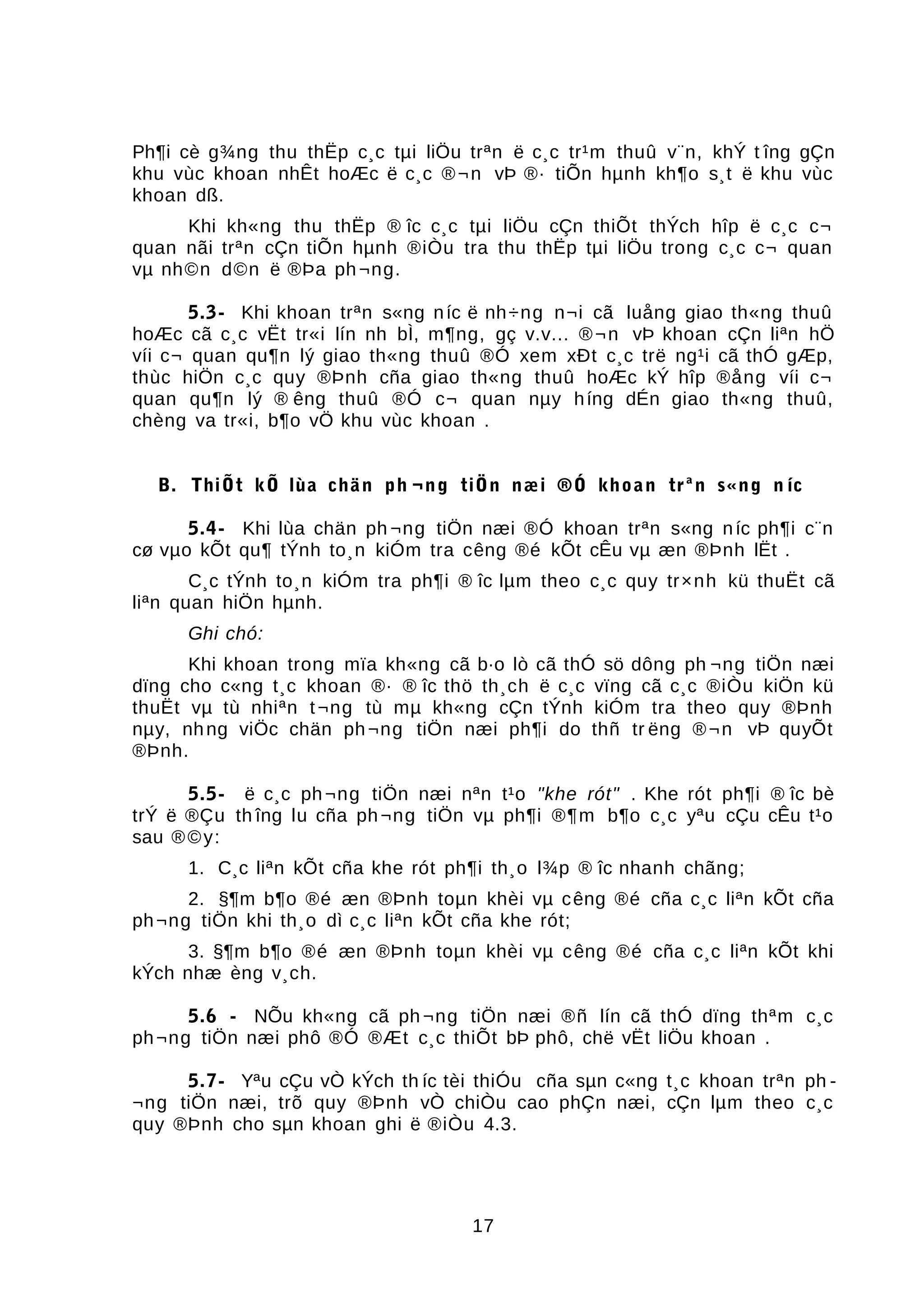 Ph¶i cè g¾ng thu thËp c¸c tµi liÖu trªn ë c¸c tr¹m thuû v¨n, khÝ t îng gÇn
khu vùc khoan nhÊt hoÆc ë c¸c ®¬n vÞ ®· tiÕn hµnh kh¶o s¸t ë khu vùc
khoan dß.
Khi kh«ng thu thËp ® îc c¸c tµi liÖu cÇn thiÕt thÝch hîp ë c¸c c¬
quan nãi trªn cÇn tiÕn hµnh ®iÒu tra thu thËp tµi liÖu trong c¸c c¬ quan
vµ nh©n d©n ë ®Þa ph¬ng.
5.3- Khi khoan trªn s«ng níc ë nh÷ng n¬i cã luång giao th«ng thuû
hoÆc cã c¸c vËt tr«i lín nh bÌ, m¶ng, gç v.v... ®¬n vÞ khoan cÇn liªn hÖ
víi c¬ quan qu¶n lý giao th«ng thuû ®Ó xem xÐt c¸c trë ng¹i cã thÓ gÆp,
thùc hiÖn c¸c quy ®Þnh cña giao th«ng thuû hoÆc kÝ hîp ®ång víi c¬
quan qu¶n lý ® êng thuû ®Ó c¬ quan nµy híng dÉn giao th«ng thuû,
chèng va tr«i, b¶o vÖ khu vùc khoan .
B. ThiÕt kÕ lùa chän ph ¬ng tiÖn næi ®Ó khoan trªn s«ng n íc
5.4- Khi lùa chän ph ¬ng tiÖn næi ®Ó khoan trªn s«ng níc ph¶i c¨n
cø vµo kÕt qu¶ tÝnh to¸n kiÓm tra cêng ®é kÕt cÊu vµ æn ®Þnh lËt .
C¸c tÝnh to¸n kiÓm tra ph¶i ® îc lµm theo c¸c quy tr×nh kü thuËt cã
liªn quan hiÖn hµnh.
Ghi chó:
Khi khoan trong mïa kh«ng cã b·o lò cã thÓ sö dông ph ¬ng tiÖn næi
dïng cho c«ng t¸c khoan ®· ® îc thö th¸ch ë c¸c vïng cã c¸c ®iÒu kiÖn kü
thuËt vµ tù nhiªn t¬ng tù mµ kh«ng cÇn tÝnh kiÓm tra theo quy ®Þnh
nµy, nhng viÖc chän ph¬ng tiÖn næi ph¶i do thñ tr ëng ®¬n vÞ quyÕt
®Þnh.
5.5- ë c¸c ph¬ng tiÖn næi nªn t¹o "khe rót" . Khe rót ph¶i ® îc bè
trÝ ë ®Çu th îng lu cña ph¬ng tiÖn vµ ph¶i ®¶m b¶o c¸c yªu cÇu cÊu t¹o
sau ®©y:
1. C¸c liªn kÕt cña khe rót ph¶i th¸o l¾p ® îc nhanh chãng;
2. §¶m b¶o ®é æn ®Þnh toµn khèi vµ cêng ®é cña c¸c liªn kÕt cña
ph¬ng tiÖn khi th¸o dì c¸c liªn kÕt cña khe rót;
3. §¶m b¶o ®é æn ®Þnh toµn khèi vµ cêng ®é cña c¸c liªn kÕt khi
kÝch nhæ èng v¸ch.
5.6 - NÕu kh«ng cã ph ¬ng tiÖn næi ®ñ lín cã thÓ dïng thªm c¸c
ph¬ng tiÖn næi phô ®Ó ®Æt c¸c thiÕt bÞ phô, chë vËt liÖu khoan .
5.7- Yªu cÇu vÒ kÝch th íc tèi thiÓu cña sµn c«ng t¸c khoan trªn ph -
¬ng tiÖn næi, trõ quy ®Þnh vÒ chiÒu cao phÇn næi, cÇn lµm theo c¸c
quy ®Þnh cho sµn khoan ghi ë ®iÒu 4.3.
17
 
