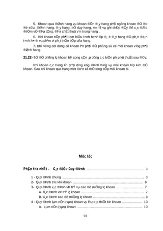 5. Khoan qua ®Ønh hang vµ khoan ®Õn ®¸y hang ph¶i ngõng khoan ®Ó ®o
®é s©u ®Ønh hang, ®¸y hang, bÒ dµy hang, m« t¶ vµ ghi chÐp ®Çy ®ñ c¸c ®Æc
®iiÓm vÒ ®Þa tÇng, ®Þa chÊt thuû v¨n trong hang .
6. Khi khoan tiÕp ph¶i t×m hiÓu t×nh h×nh líp ®¸ ë ®¸y hang ®Ó ph¸n ®o¸n
t×nh h×nh vµ ph¹m vi ph¸t triÓn tiÕp cña hang.
7. Khi n©ng cét dông cô khoan lªn ph¶i ®Ò phßng sù cè mòi khoan víng ph¶i
®Ønh hang.
21.22- §Ó ®Ò phßng lç khoan bÞ cong cÇn ¸p dông c¸c biÖn ph¸p kü thuËt sau ®©y:
Khi khoan c¸c hang lín ph¶i dïng èng ®Þnh híng vµ mòi khoan hîp kim ®Ó
khoan. Sau khi khoan qua hang mét ®o¹n cã thÓ dïng tiÕp mòi khoan bi.
Môc lôc
PhÇn thø nhÊt - C¸c ®iÒu Quy ®Þnh ....................................................................... 3
1 - Quy ®Þnh chung ......................................................................................... 3
2- Quy ®Þnh tríc khi khoan ............................................................................. 6
3- Quy ®Þnh x¸c ®Þnh vÞ trÝ vµ cao ®é miÖng lç khoan ............................ 7
A. X¸c ®Þnh vÞ trÝ lç khoan ..................................................................... 7
B. X¸c ®Þnh cao ®é miÖng lç khoan ......................................................... 9
4 - Quy ®Þnh lµm nÒn (sµn) khoan vµ l¾p r¸p thiÕt bÞ khoan ...................... 10
A. Lµm nÒn (sµn) khoan ....................................................................... 10
97
 