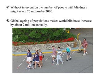  Without intervention the number of people with blindness
might reach 76 million by 2020.
 Global ageing of populations makes world blindness increase
by about 2 million annually.
 