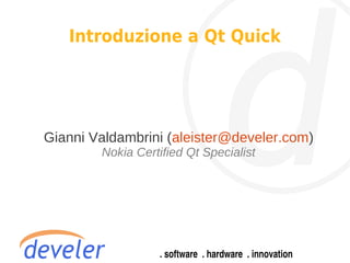 Introduzione a Qt Quick




Gianni Valdambrini (aleister@develer.com)
        Nokia Certified Qt Specialist
 