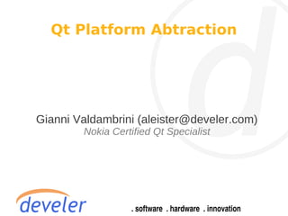 Qt Platform Abtraction




Gianni Valdambrini (aleister@develer.com)
        Nokia Certified Qt Specialist
 