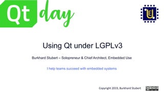 Copyright 2019, Burkhard Stubert
Using Qt under LGPLv3
Burkhard Stubert – Solopreneur & Chief Architect, Embedded Use
I help teams succeed with embedded systems
 