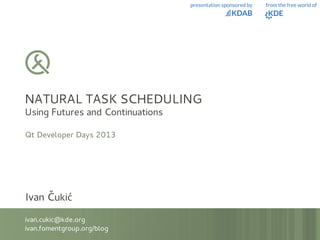 NATURAL TASK SCHEDULING
Using Futures and Continuations
Qt Developer Days 2013
Ivan Čukić
ivan.cukic@kde.org
ivan.fomentgroup.org/blog
 