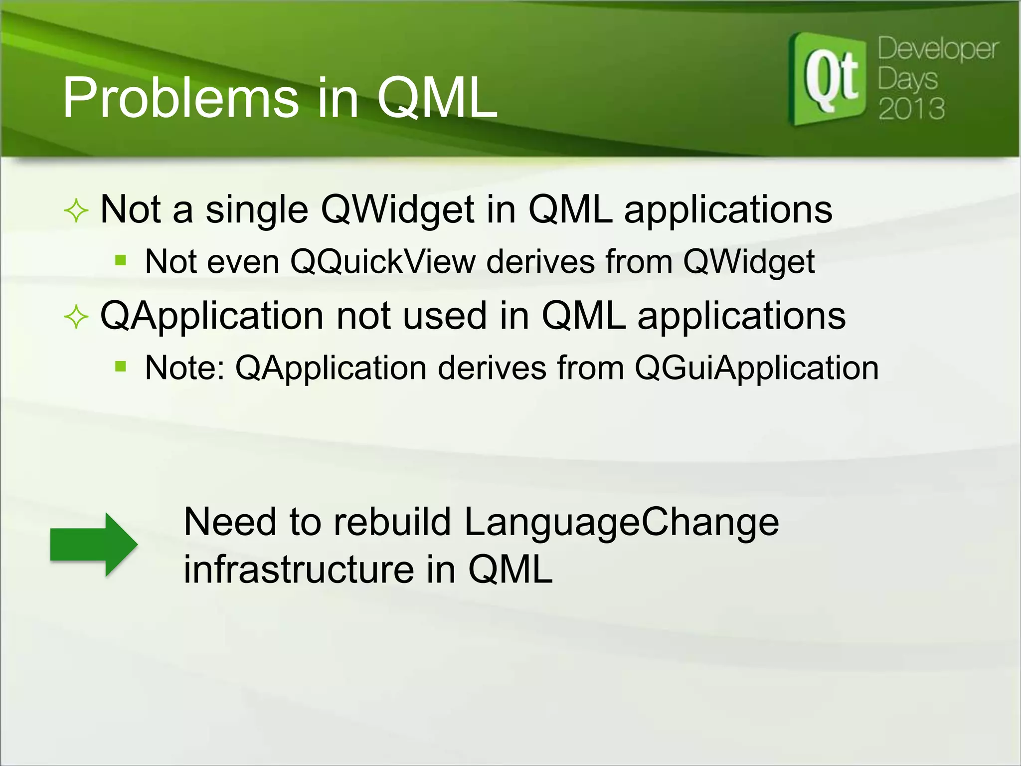 Problems in QML
 Not a single QWidget in QML applications
 Not even QQuickView derives from QWidget
 QApplication not used in QML applications
 Note: QApplication derives from QGuiApplication

Need to rebuild LanguageChange
infrastructure in QML

 