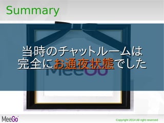 Copyright 2014 All right reserved
Summary
当時のチャットルームは当時のチャットルームは
完全に完全にお通夜状態お通夜状態でしたでした
 